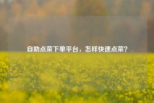 自助点菜下单平台，怎样快速点菜？